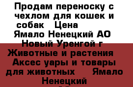 Продам переноску с чехлом для кошек и собак › Цена ­ 3 500 - Ямало-Ненецкий АО, Новый Уренгой г. Животные и растения » Аксесcуары и товары для животных   . Ямало-Ненецкий АО